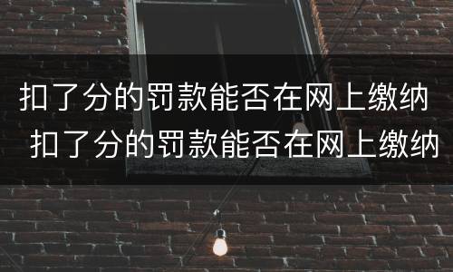 扣了分的罚款能否在网上缴纳 扣了分的罚款能否在网上缴纳呢
