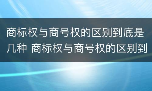 商标权与商号权的区别到底是几种 商标权与商号权的区别到底是几种形式