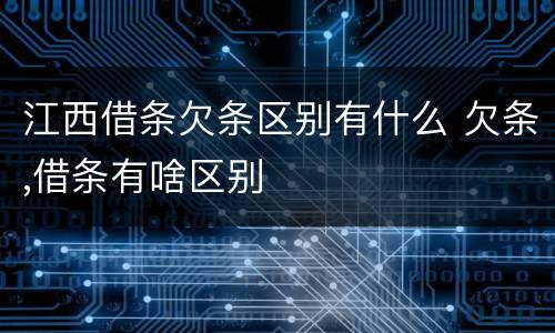 江西借条欠条区别有什么 欠条,借条有啥区别