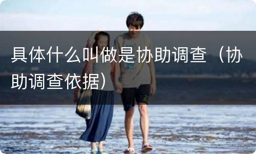 具体什么叫做是协助调查（协助调查依据）