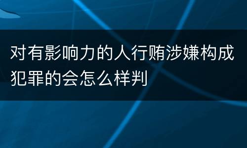 对有影响力的人行贿涉嫌构成犯罪的会怎么样判