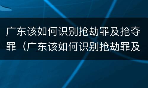 广东该如何识别抢劫罪及抢夺罪（广东该如何识别抢劫罪及抢夺罪案）