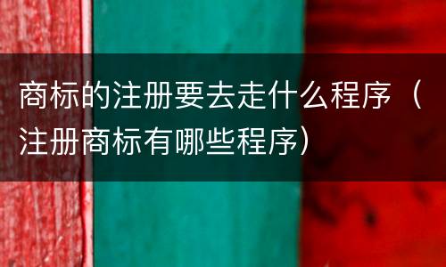 商标的注册要去走什么程序（注册商标有哪些程序）