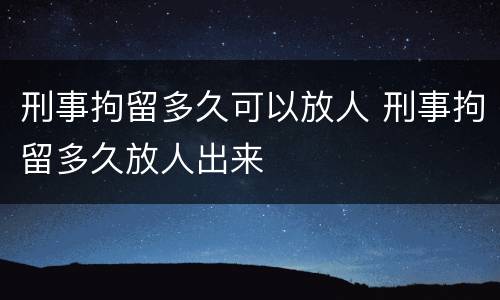 刑事拘留多久可以放人 刑事拘留多久放人出来