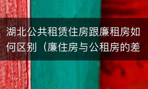 湖北公共租赁住房跟廉租房如何区别（廉住房与公租房的差别）