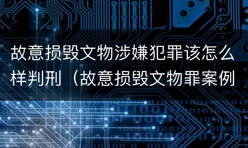 故意损毁文物涉嫌犯罪该怎么样判刑（故意损毁文物罪案例）