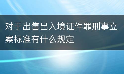 对于出售出入境证件罪刑事立案标准有什么规定