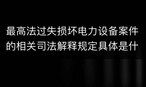 最高法过失损坏电力设备案件的相关司法解释规定具体是什么内容