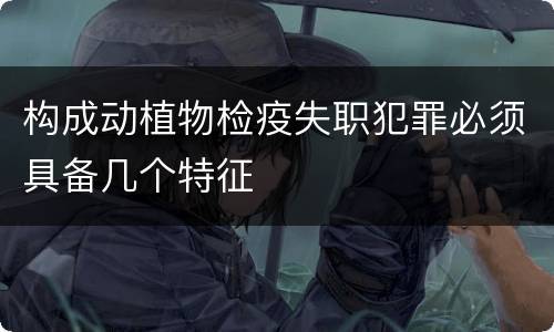 构成动植物检疫失职犯罪必须具备几个特征