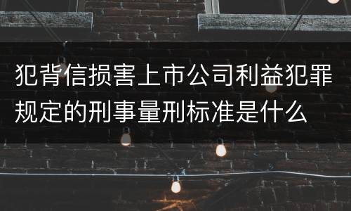 犯背信损害上市公司利益犯罪规定的刑事量刑标准是什么