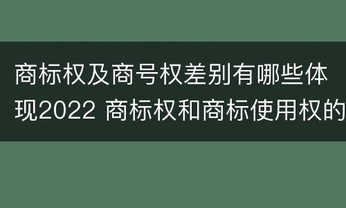 商标权及商号权差别有哪些体现2022 商标权和商标使用权的区别