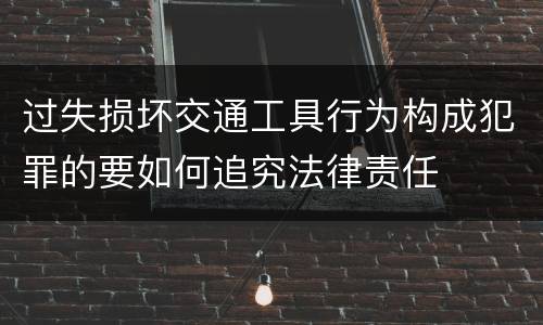 过失损坏交通工具行为构成犯罪的要如何追究法律责任