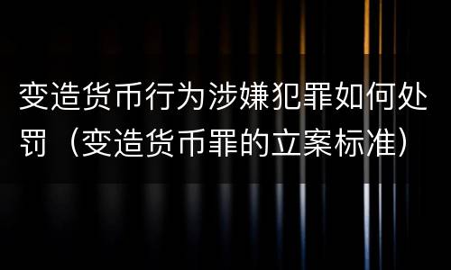 变造货币行为涉嫌犯罪如何处罚（变造货币罪的立案标准）