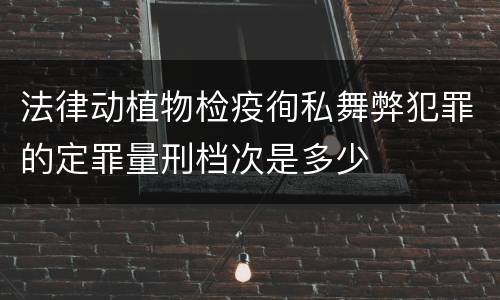 法律动植物检疫徇私舞弊犯罪的定罪量刑档次是多少