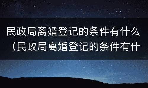 民政局离婚登记的条件有什么（民政局离婚登记的条件有什么规定）