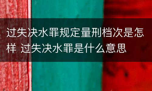 过失决水罪规定量刑档次是怎样 过失决水罪是什么意思
