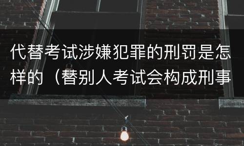 代替考试涉嫌犯罪的刑罚是怎样的（替别人考试会构成刑事犯罪吗）