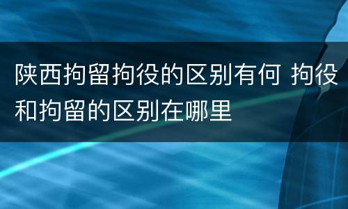 陕西拘留拘役的区别有何 拘役和拘留的区别在哪里