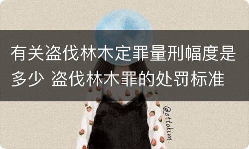 有关盗伐林木定罪量刑幅度是多少 盗伐林木罪的处罚标准