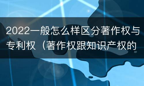 2022一般怎么样区分著作权与专利权（著作权跟知识产权的区别）