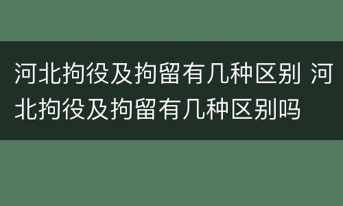 河北拘役及拘留有几种区别 河北拘役及拘留有几种区别吗