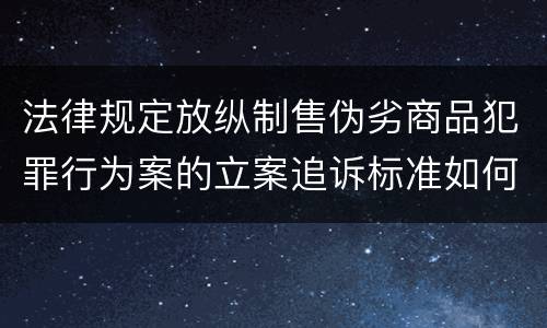 法律规定放纵制售伪劣商品犯罪行为案的立案追诉标准如何认定