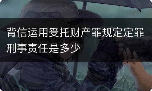 背信运用受托财产罪规定定罪刑事责任是多少