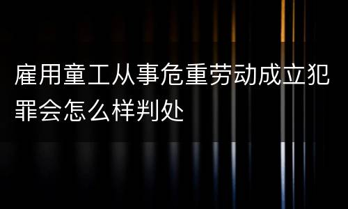 雇用童工从事危重劳动成立犯罪会怎么样判处