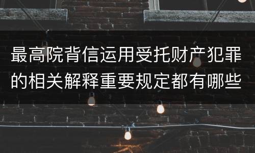 最高院背信运用受托财产犯罪的相关解释重要规定都有哪些