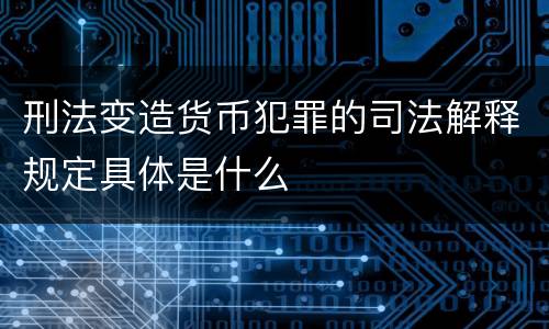 刑法变造货币犯罪的司法解释规定具体是什么