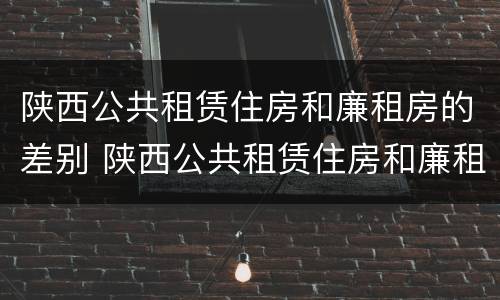 陕西公共租赁住房和廉租房的差别 陕西公共租赁住房和廉租房的差别大吗