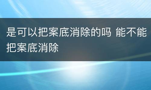 是可以把案底消除的吗 能不能把案底消除