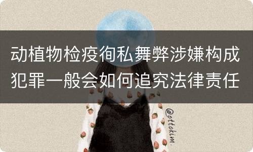 动植物检疫徇私舞弊涉嫌构成犯罪一般会如何追究法律责任