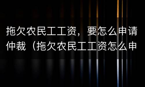 拖欠农民工工资，要怎么申请仲裁（拖欠农民工工资怎么申请劳动仲裁）