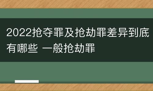 2022抢夺罪及抢劫罪差异到底有哪些 一般抢劫罪