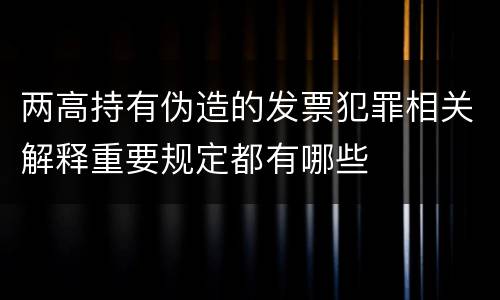 两高持有伪造的发票犯罪相关解释重要规定都有哪些