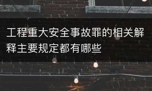工程重大安全事故罪的相关解释主要规定都有哪些