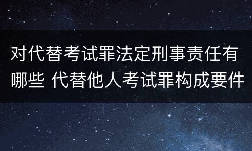 对代替考试罪法定刑事责任有哪些 代替他人考试罪构成要件有何规定