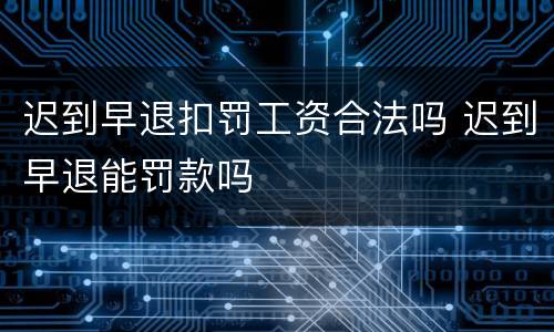 迟到早退扣罚工资合法吗 迟到早退能罚款吗