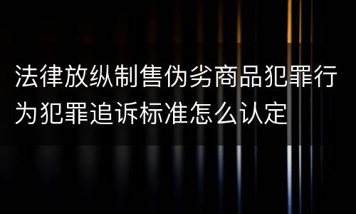 法律放纵制售伪劣商品犯罪行为犯罪追诉标准怎么认定