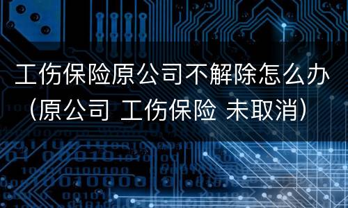 工伤保险原公司不解除怎么办（原公司 工伤保险 未取消）