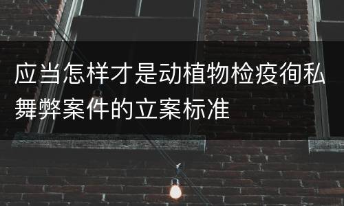 应当怎样才是动植物检疫徇私舞弊案件的立案标准