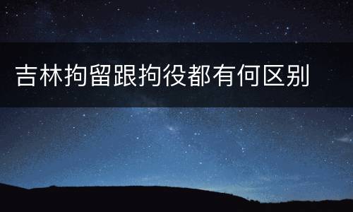 吉林拘留跟拘役都有何区别