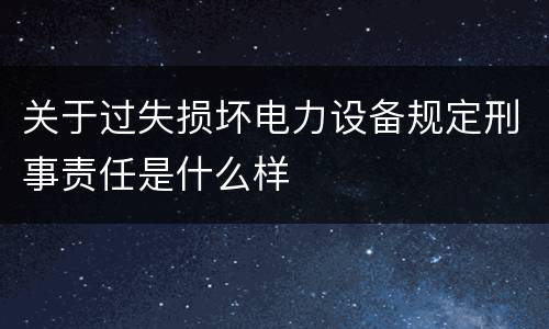关于过失损坏电力设备规定刑事责任是什么样