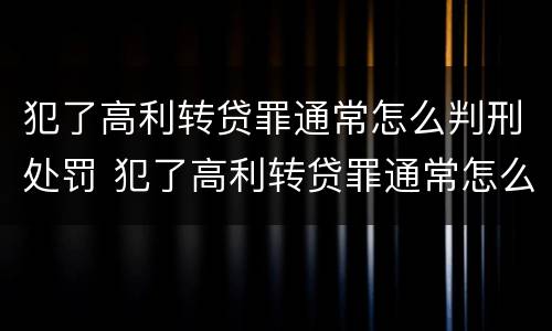 犯了高利转贷罪通常怎么判刑处罚 犯了高利转贷罪通常怎么判刑处罚多少钱