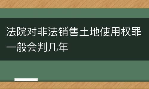 法院对非法销售土地使用权罪一般会判几年