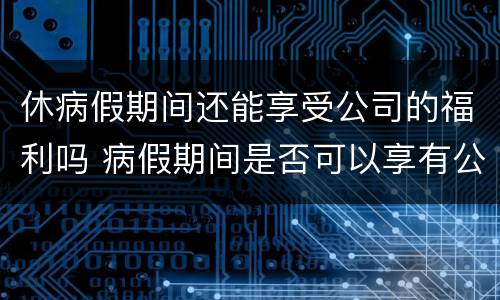 休病假期间还能享受公司的福利吗 病假期间是否可以享有公司福利