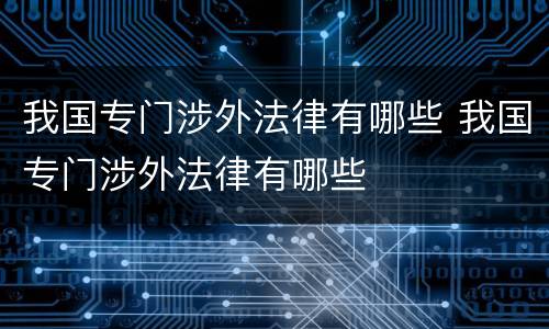 我国专门涉外法律有哪些 我国专门涉外法律有哪些