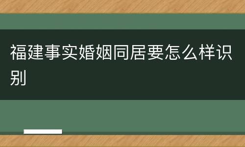福建事实婚姻同居要怎么样识别