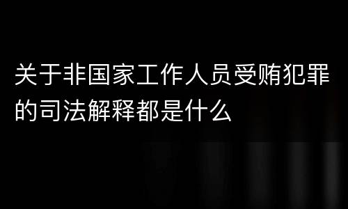 关于非国家工作人员受贿犯罪的司法解释都是什么